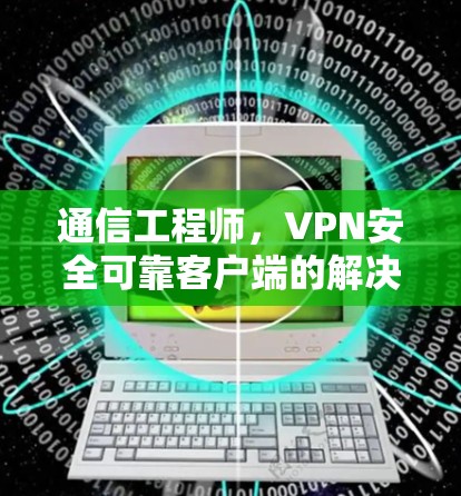 通信工程师,VPN安全可靠客户端的解决方案