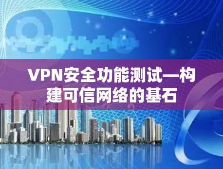 VPN安全功能测试—构建可信网络的基石