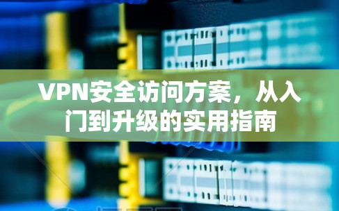 VPN安全访问方案,从入门到升级的实用指南